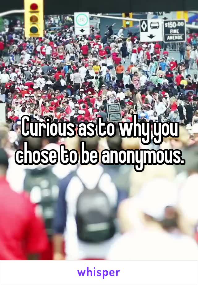 Curious as to why you chose to be anonymous.