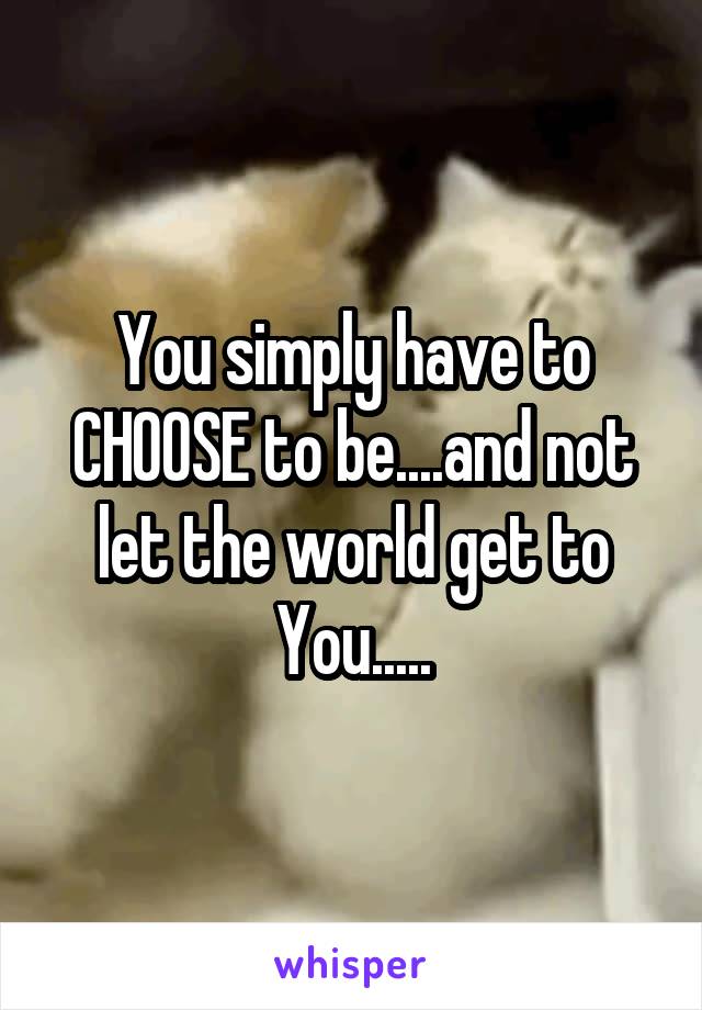 You simply have to CHOOSE to be....and not let the world get to You.....