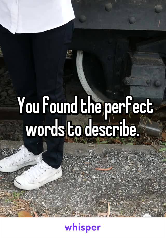  You found the perfect words to describe. 