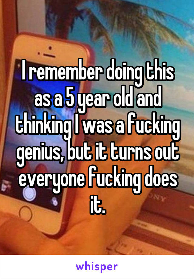 I remember doing this as a 5 year old and thinking I was a fucking genius, but it turns out everyone fucking does it.