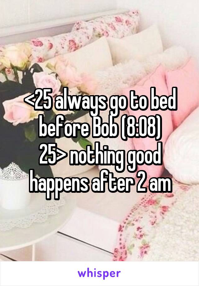 <25 always go to bed before Bob (8:08)
25> nothing good happens after 2 am