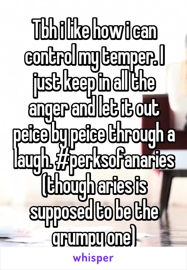 Tbh i like how i can control my temper. I just keep in all the anger and let it out peice by peice through a laugh. #perksofanaries (though aries is supposed to be the grumpy one)