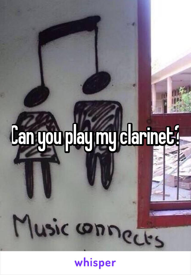 Can you play my clarinet?