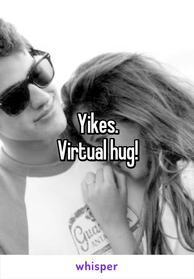 Yikes.
Virtual hug!