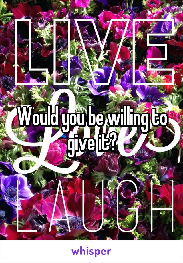 Would you be willing to give it?