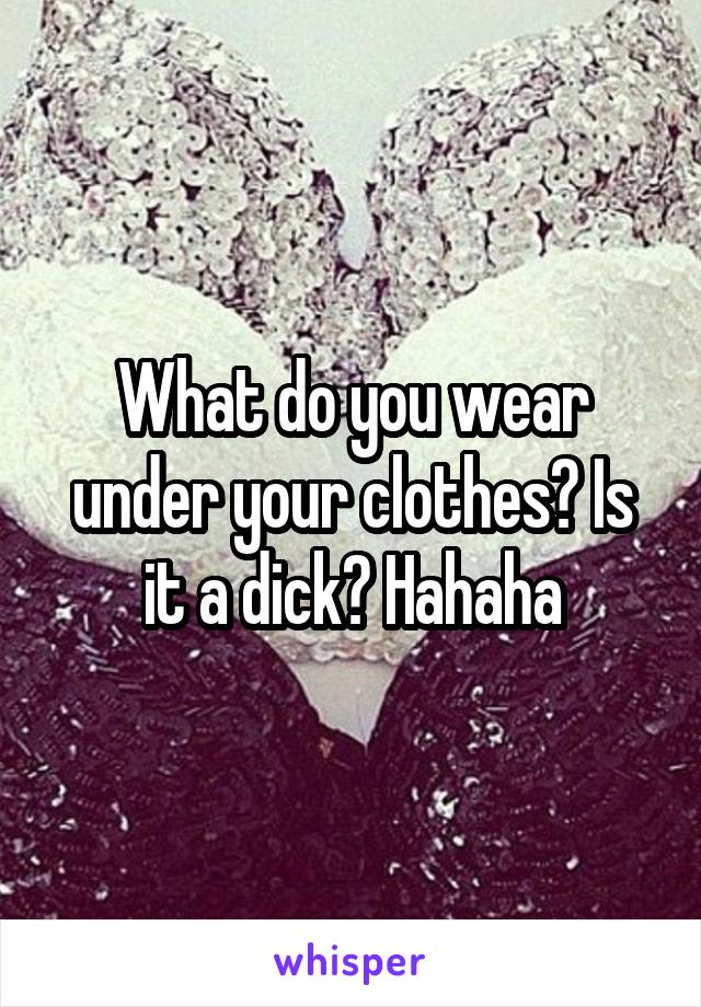 What do you wear under your clothes? Is it a dick? Hahaha