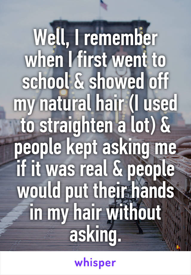 Well, I remember when I first went to school & showed off my natural hair (I used to straighten a lot) & people kept asking me if it was real & people would put their hands in my hair without asking.