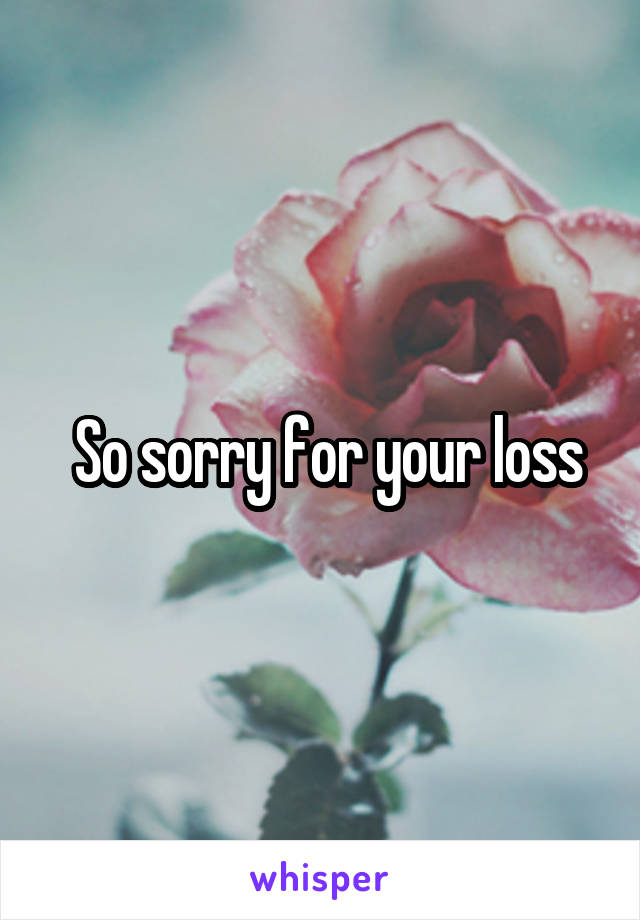  So sorry for your loss