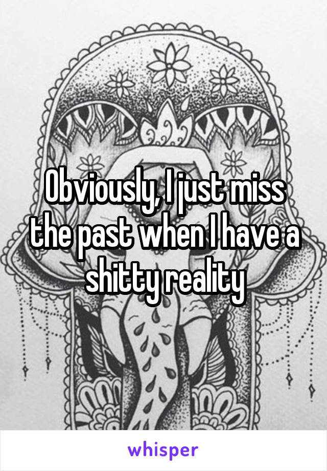 Obviously, I just miss the past when I have a shitty reality