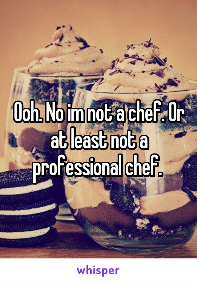 Ooh. No im not a chef. Or at least not a professional chef. 