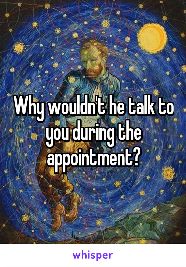 Why wouldn't he talk to you during the appointment?