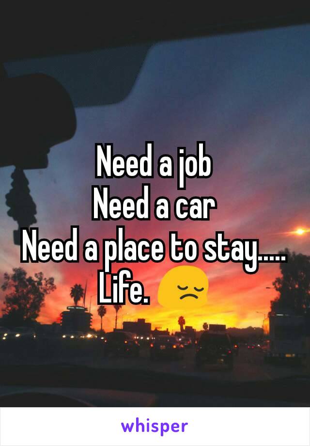 Need a job
Need a car
Need a place to stay.....
Life. 😔