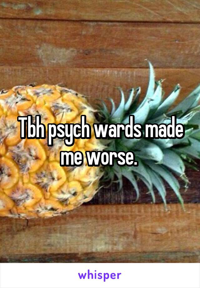 Tbh psych wards made me worse. 