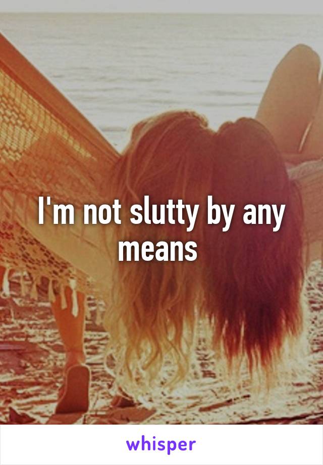 I'm not slutty by any means 