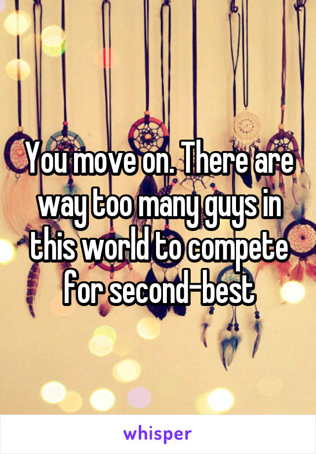 You move on. There are way too many guys in this world to compete for second-best