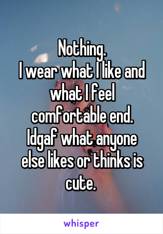 Nothing.
I wear what I like and what I feel comfortable end.
Idgaf what anyone else likes or thinks is cute. 