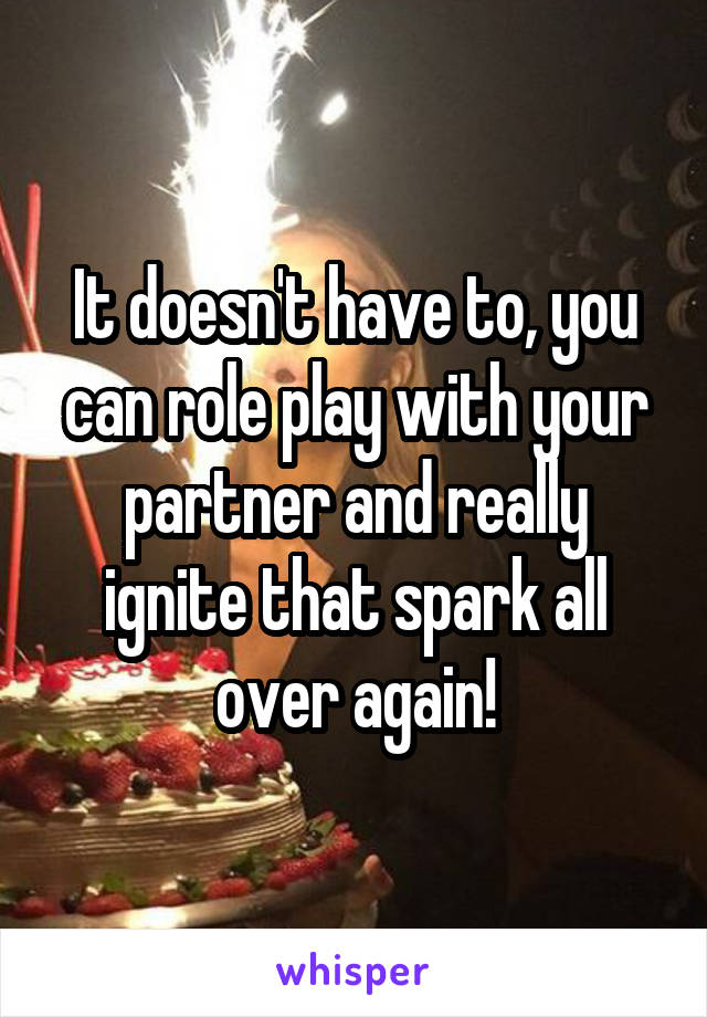 It doesn't have to, you can role play with your partner and really ignite that spark all over again!