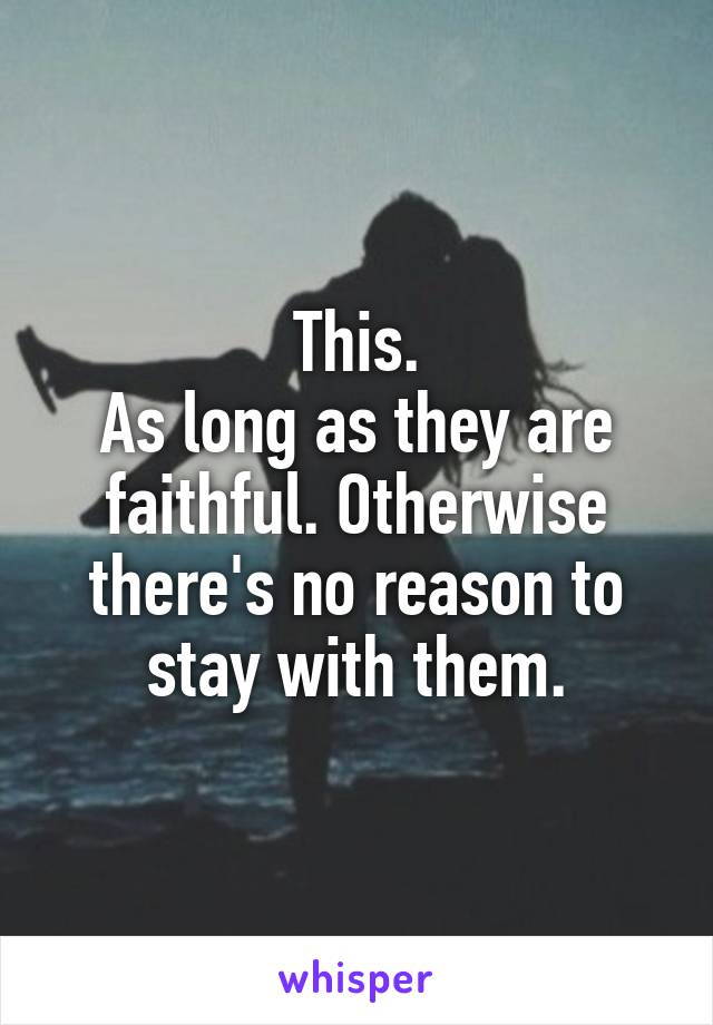 This.
As long as they are faithful. Otherwise there's no reason to stay with them.