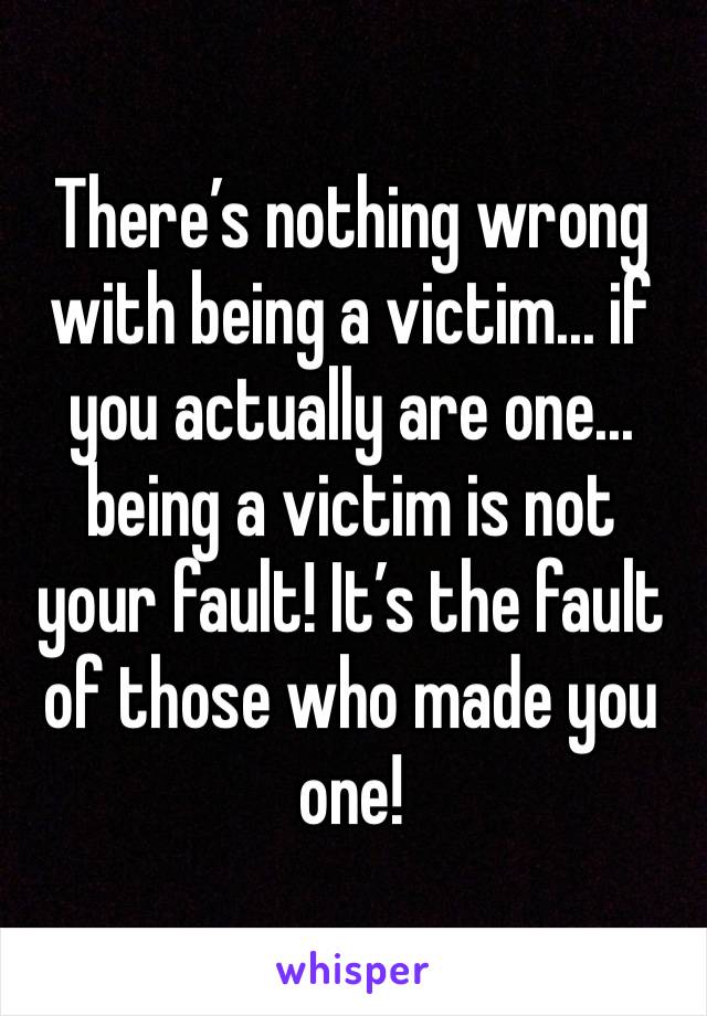 There’s nothing wrong with being a victim... if you actually are one... being a victim is not your fault! It’s the fault of those who made you one! 