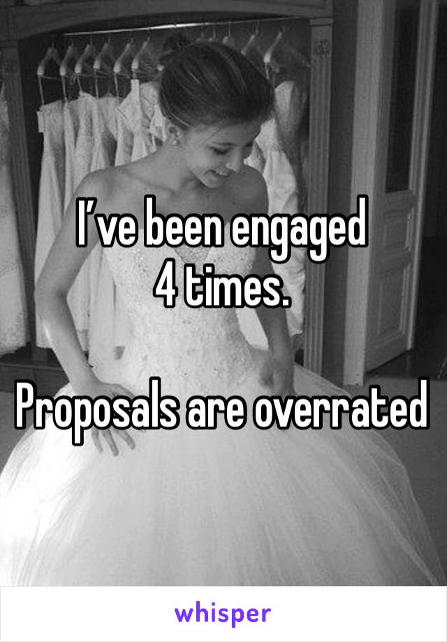 I’ve been engaged 4 times.

Proposals are overrated 