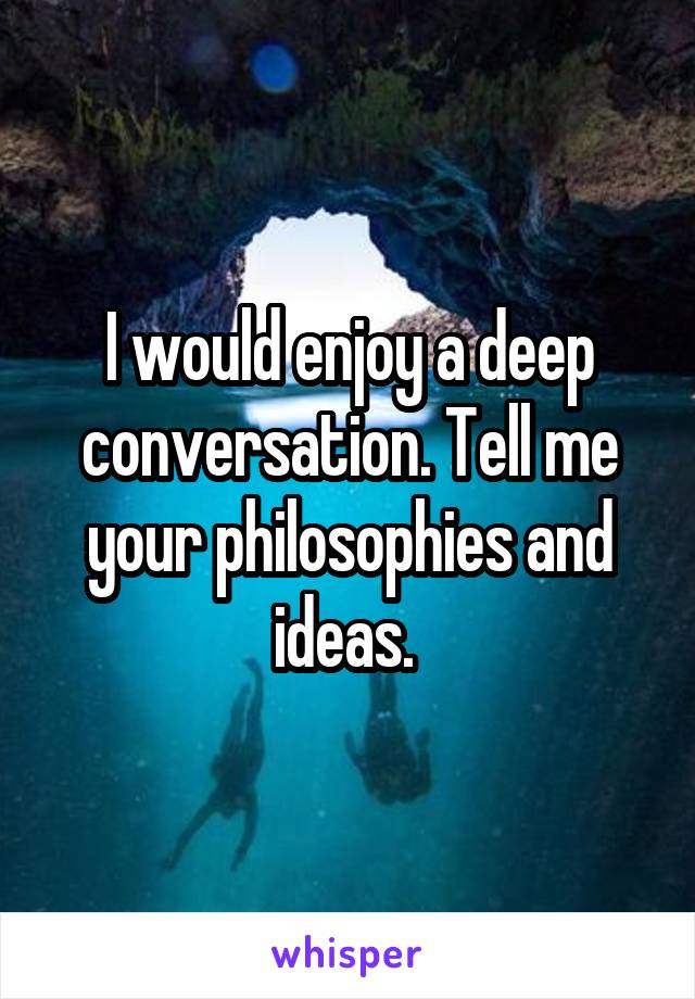 I would enjoy a deep conversation. Tell me your philosophies and ideas. 
