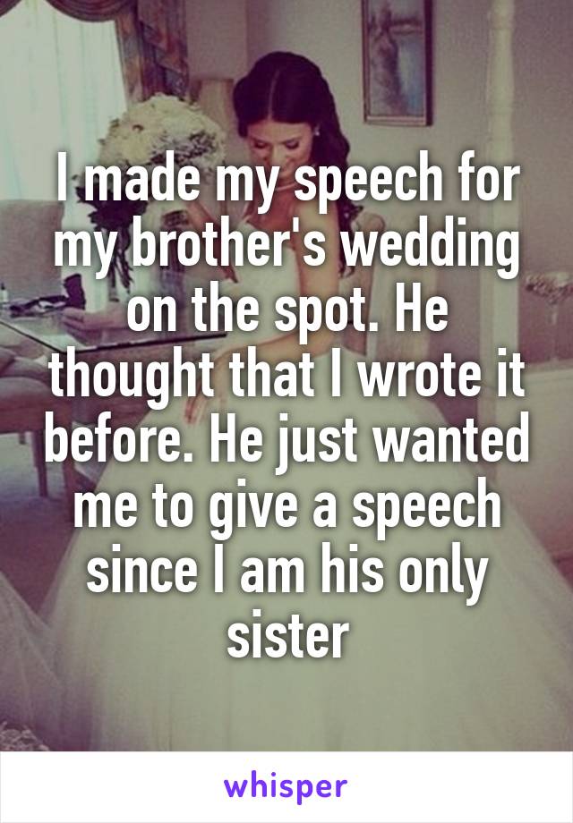 I made my speech for my brother's wedding on the spot. He thought that I wrote it before. He just wanted me to give a speech since I am his only sister
