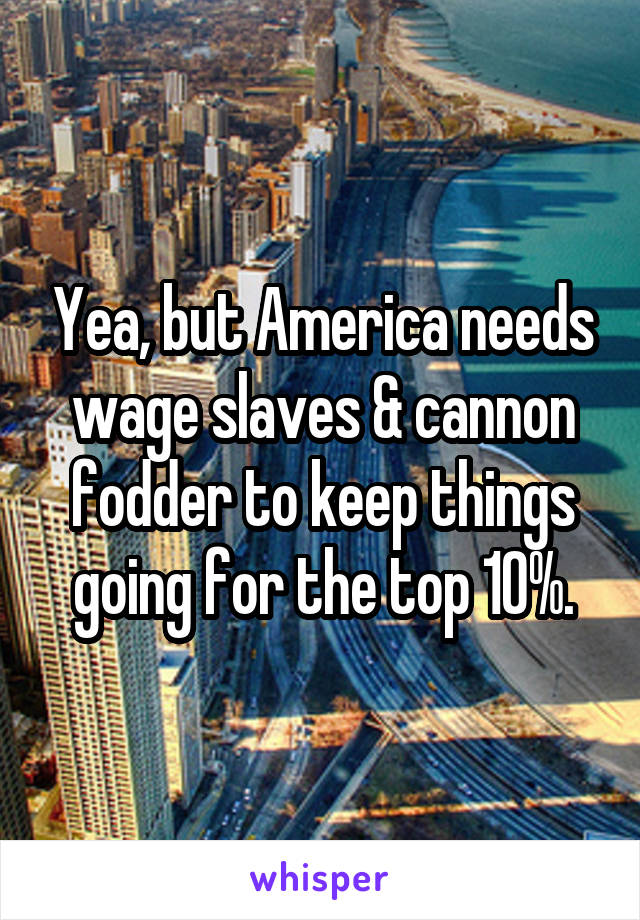 Yea, but America needs wage slaves & cannon fodder to keep things going for the top 10%.