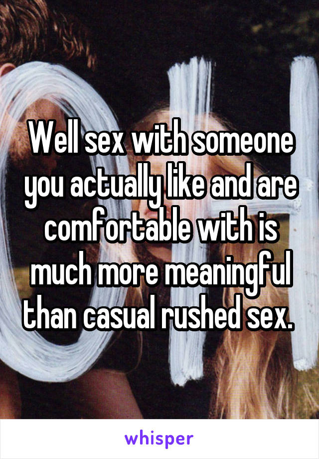Well sex with someone you actually like and are comfortable with is much more meaningful than casual rushed sex. 