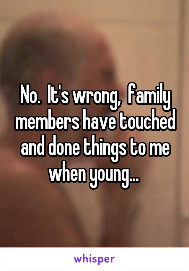 No.  It's wrong,  family members have touched and done things to me when young... 