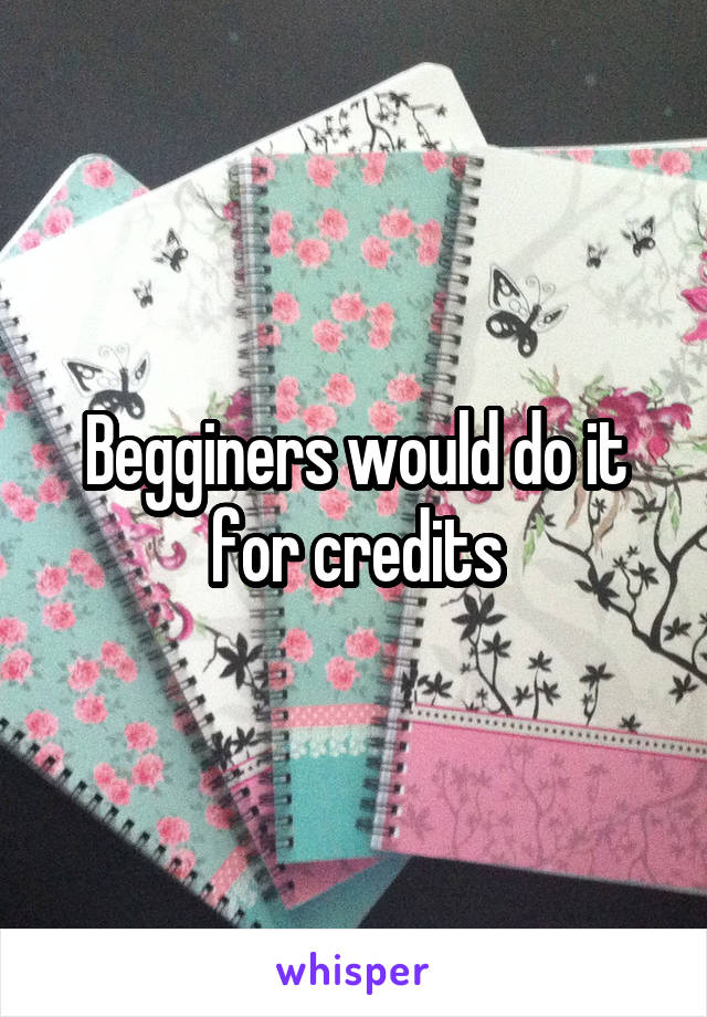Begginers would do it for credits