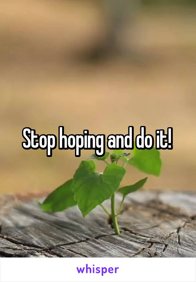 Stop hoping and do it! 