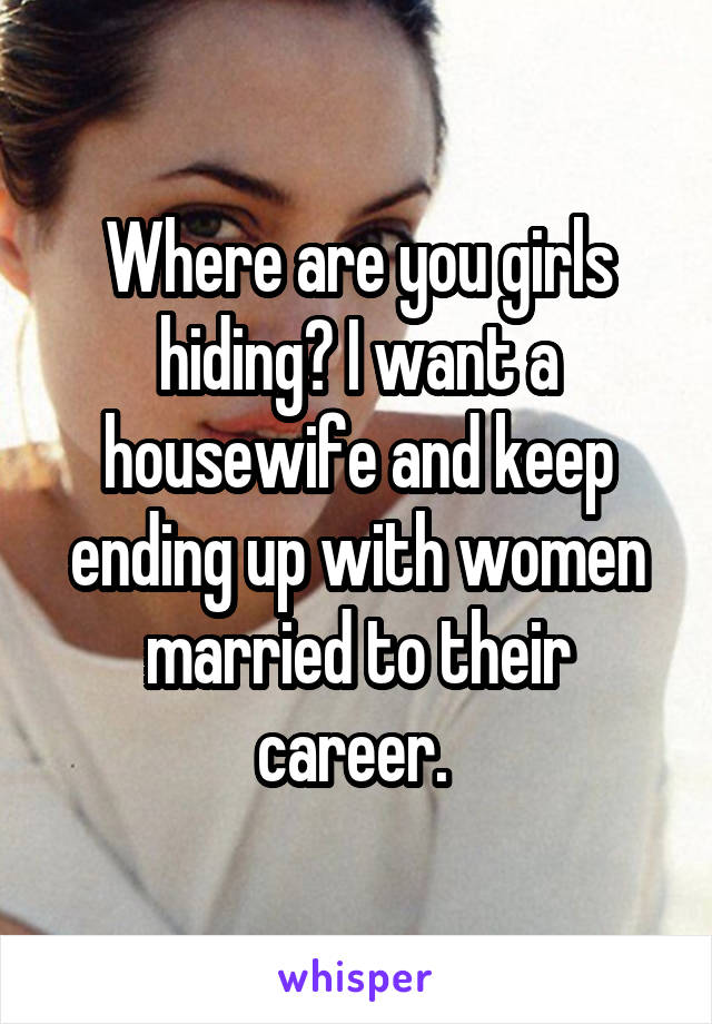 Where are you girls hiding? I want a housewife and keep ending up with women married to their career. 