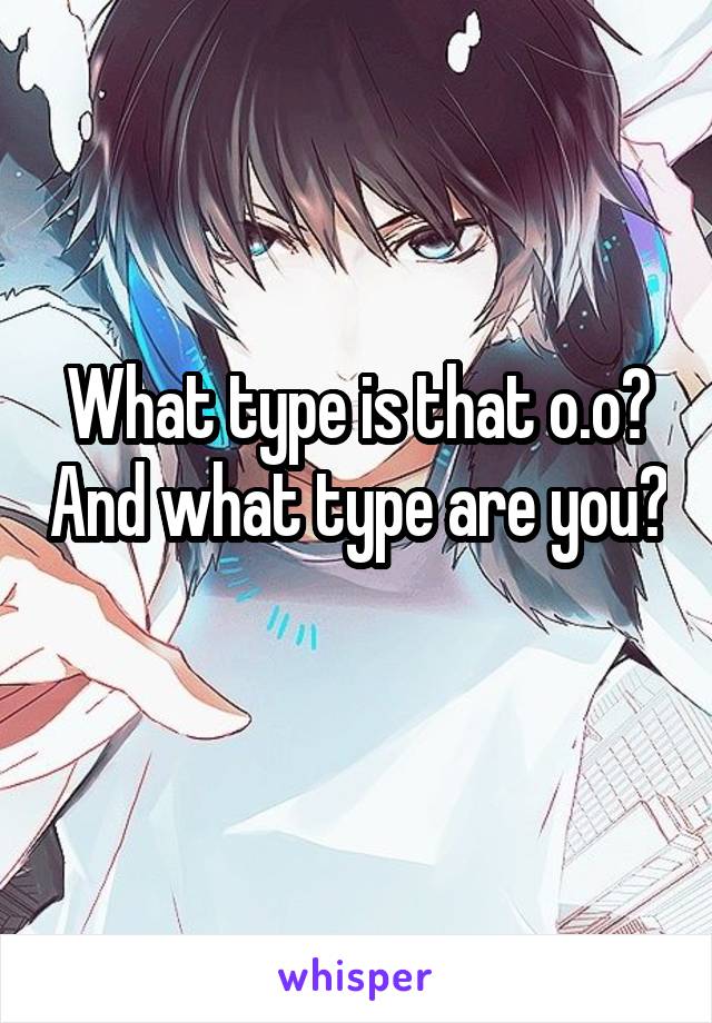 What type is that o.o? And what type are you? 