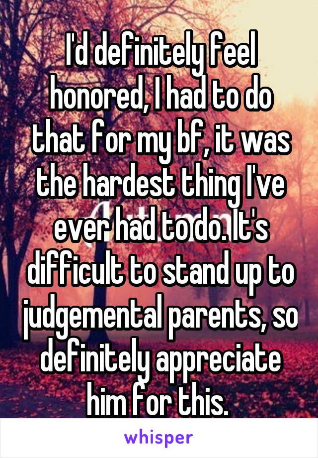 I'd definitely feel honored, I had to do that for my bf, it was the hardest thing I've ever had to do. It's difficult to stand up to judgemental parents, so definitely appreciate him for this. 