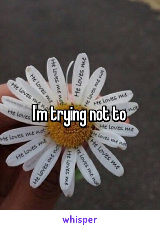 I'm trying not to 