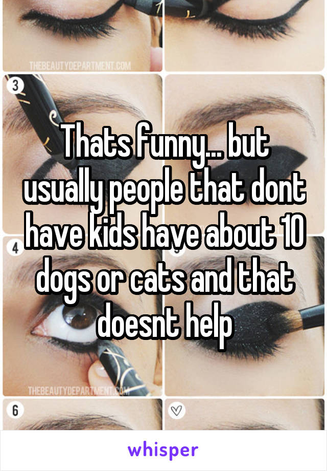 Thats funny... but usually people that dont have kids have about 10 dogs or cats and that doesnt help