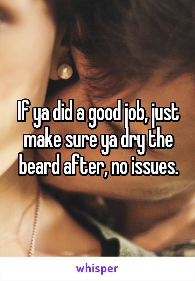 If ya did a good job, just make sure ya dry the beard after, no issues.