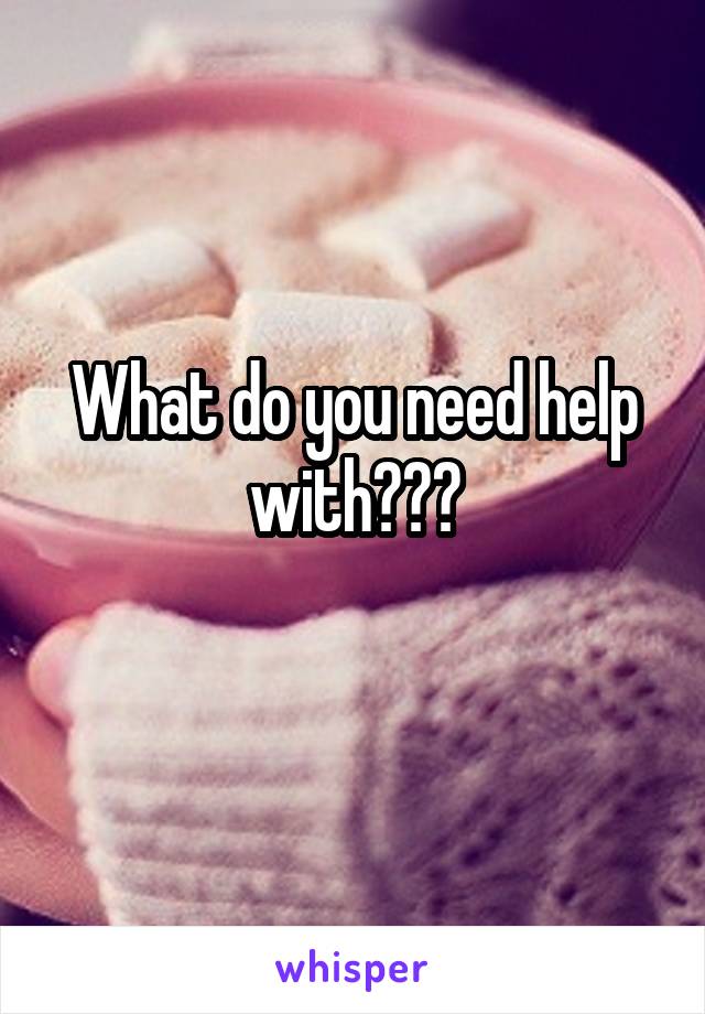 What do you need help with???
