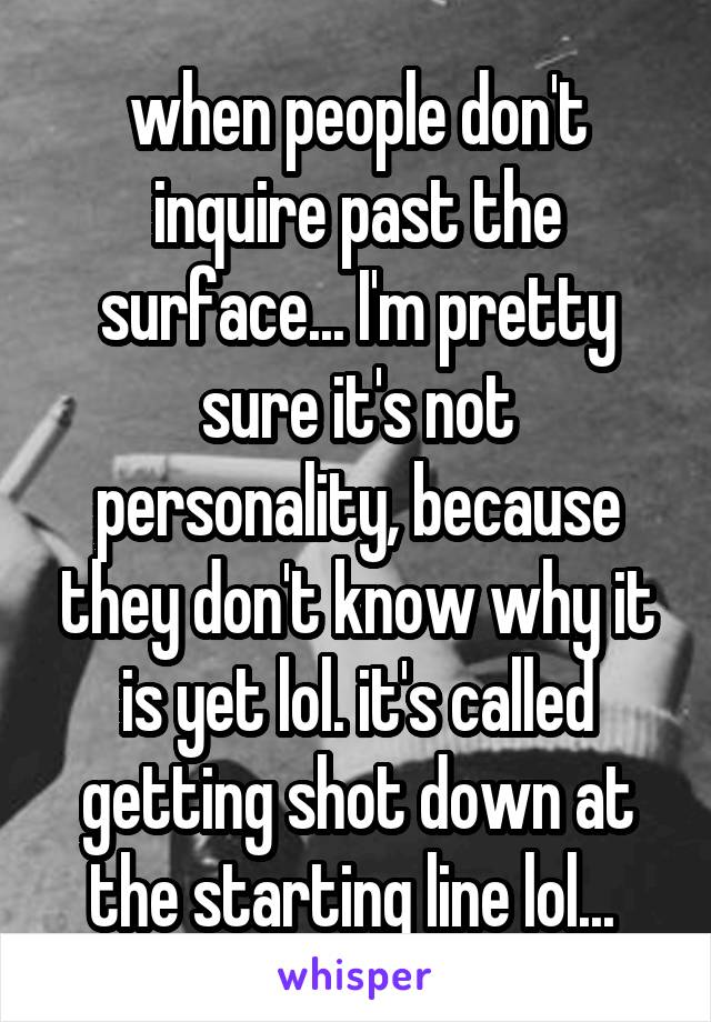 when people don't inquire past the surface... I'm pretty sure it's not personality, because they don't know why it is yet lol. it's called getting shot down at the starting line lol... 