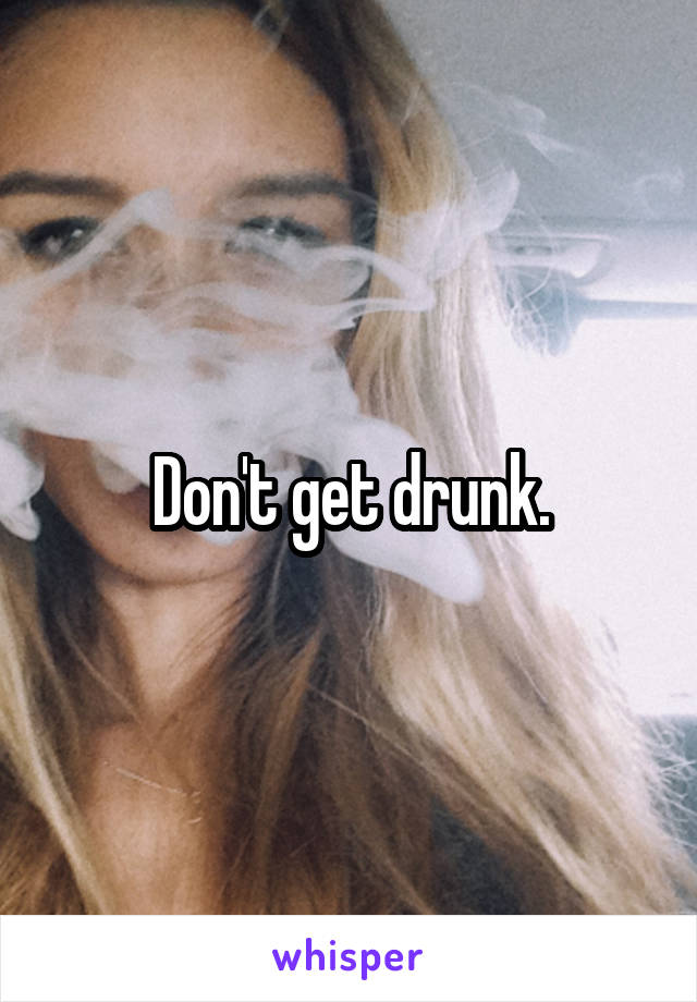 Don't get drunk.