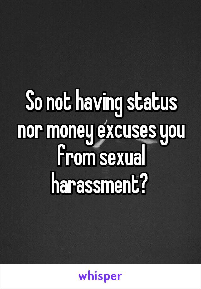 So not having status nor money excuses you from sexual harassment? 