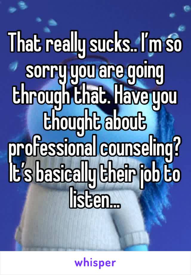 That really sucks.. I’m so sorry you are going through that. Have you thought about professional counseling? It’s basically their job to listen...