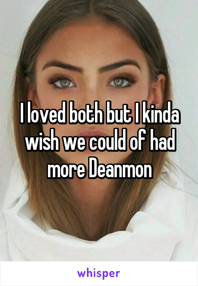 I loved both but I kinda wish we could of had more Deanmon