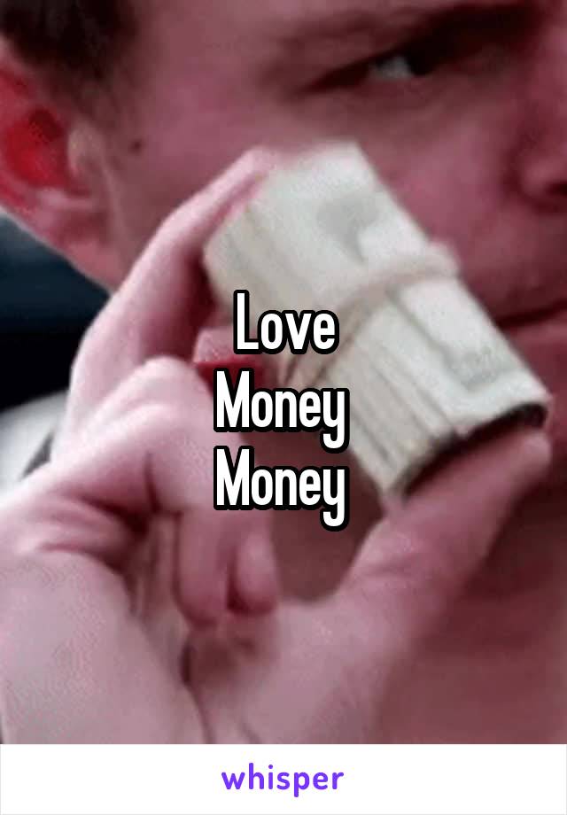 Love
Money 
Money 