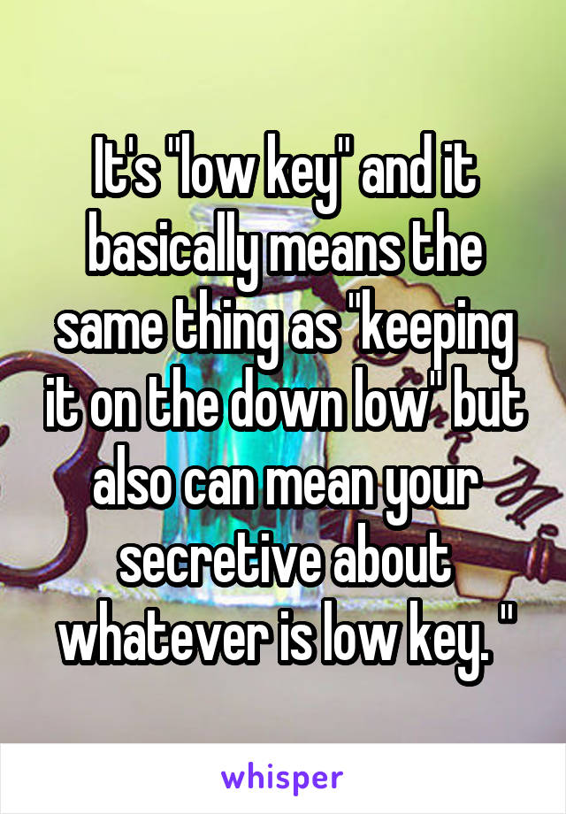 It's "low key" and it basically means the same thing as "keeping it on the down low" but also can mean your secretive about whatever is low key. "