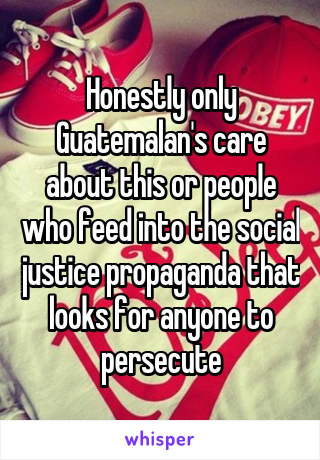 Honestly only Guatemalan's care about this or people who feed into the social justice propaganda that looks for anyone to persecute