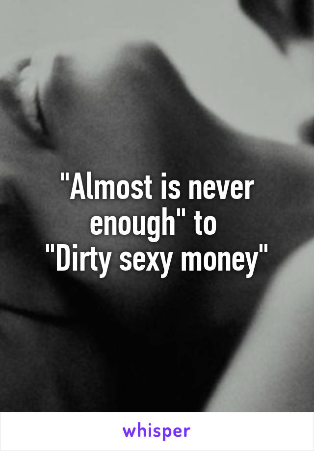 "Almost is never enough" to 
"Dirty sexy money"