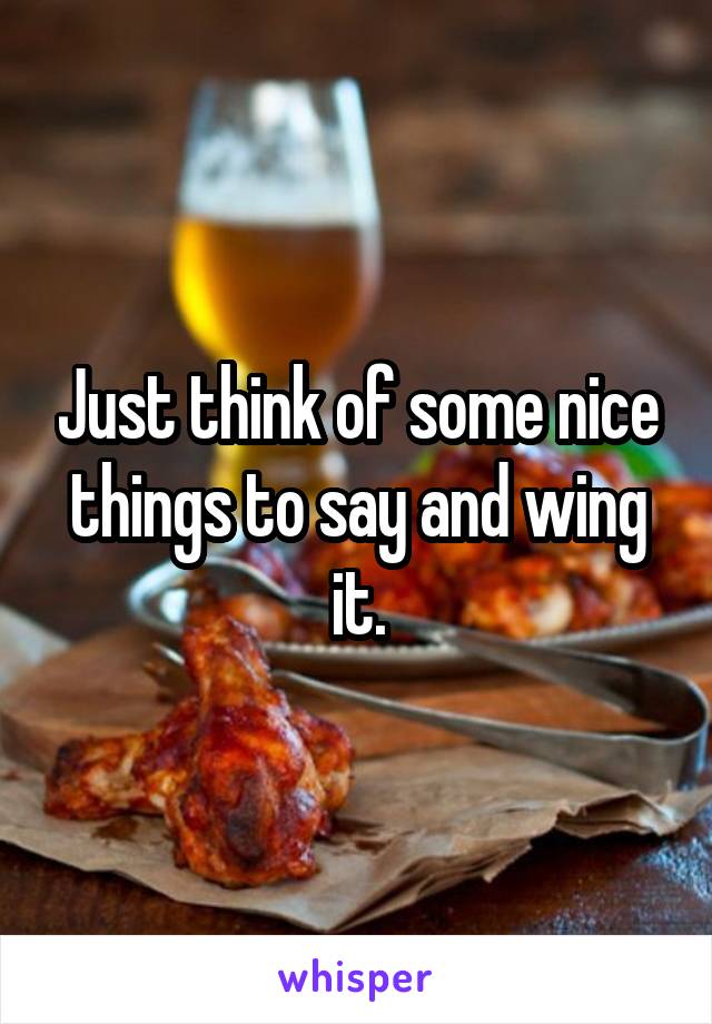 Just think of some nice things to say and wing it.