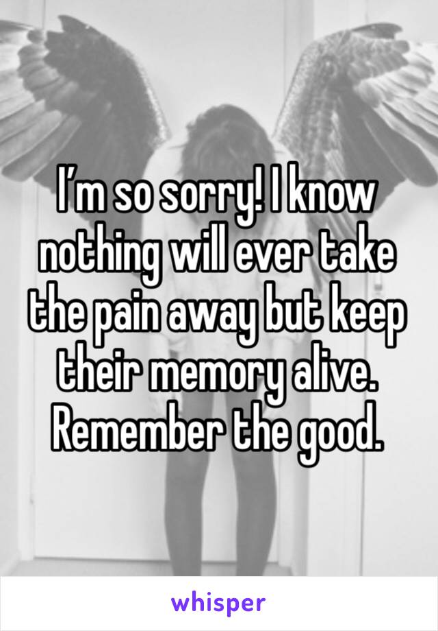 I’m so sorry! I know nothing will ever take the pain away but keep their memory alive. Remember the good.