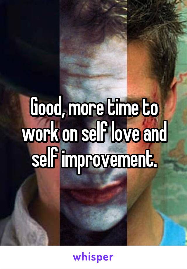 Good, more time to work on self love and self improvement.
